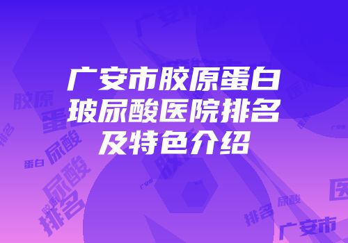 广安市胶原蛋白玻尿酸医院排名及特色介绍