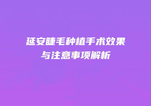 延安睫毛种植手术效果与注意事项解析