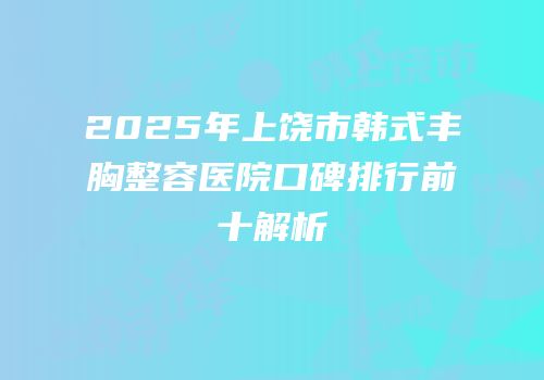 2025年上饶市韩式丰胸整容医院口碑排行前十解析