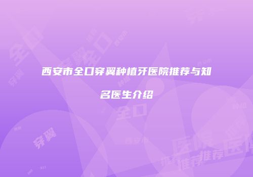 西安市全口穿翼种植牙医院推荐与知名医生介绍