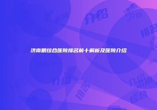 济南眼综合医院排名前十解析及医院介绍