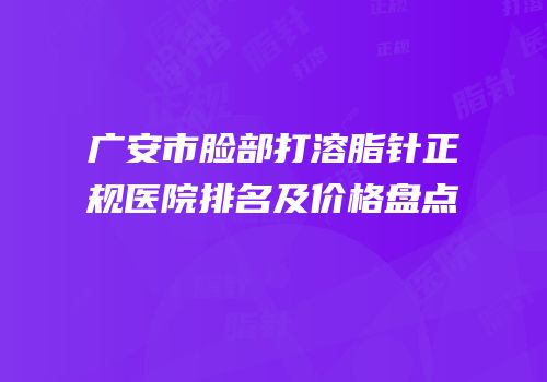 广安市脸部打溶脂针正规医院排名及价格盘点
