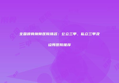 全国颌骨削骨医院排名：公立三甲、私立三甲及诊所医院推荐