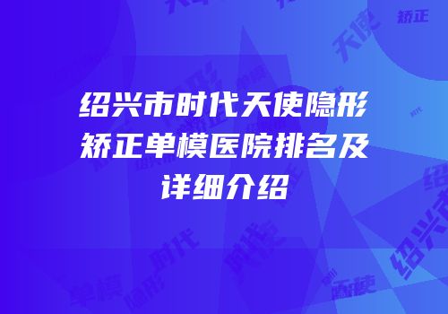 绍兴市时代天使隐形矫正单模医院排名及详细介绍
