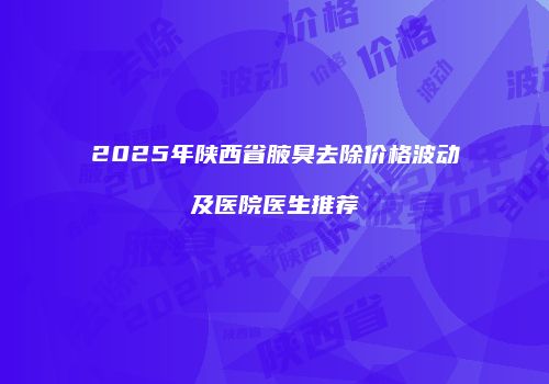 2025年陕西省腋臭去除价格波动及医院医生推荐