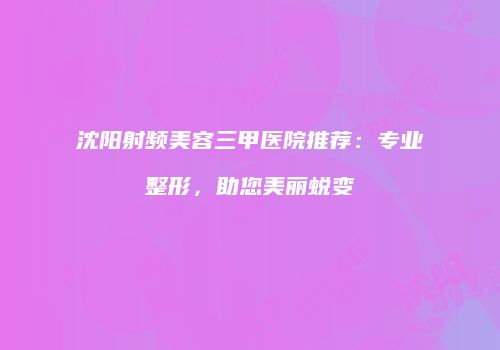 沈阳射频美容三甲医院推荐：专业整形，助您美丽蜕变
