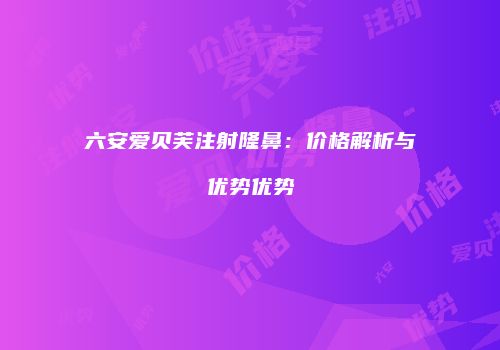 六安爱贝芙注射隆鼻：价格解析与优势优势