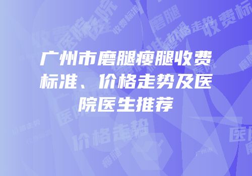 广州市磨腿瘦腿收费标准、价格走势及医院医生推荐