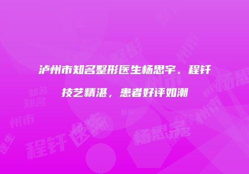 泸州市知名整形医生杨思宇、程钎技艺精湛，患者好评如潮