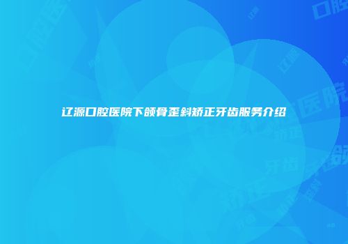 辽源口腔医院下颌骨歪斜矫正牙齿服务介绍