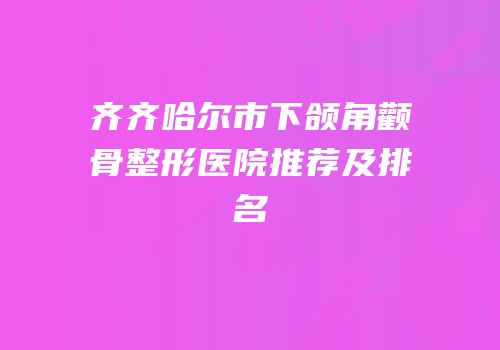 齐齐哈尔市下颌角颧骨整形医院推荐及排名