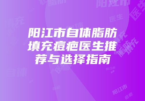 阳江市自体脂肪填充痘疤医生推荐与选择指南