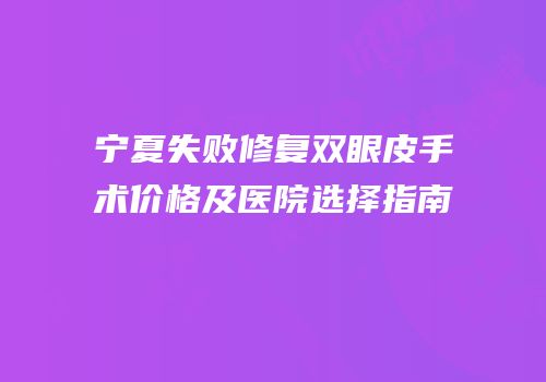宁夏失败修复双眼皮手术价格及医院选择指南