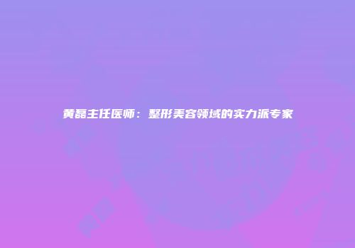 黄磊主任医师：整形美容领域的实力派专家