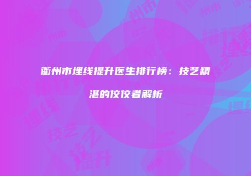衢州市埋线提升医生排行榜：技艺精湛的佼佼者解析