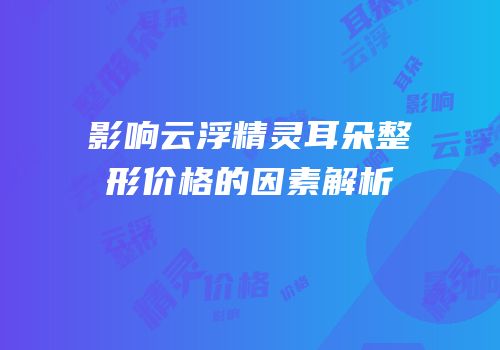 影响云浮精灵耳朵整形价格的因素解析