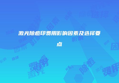 激光除痘印费用影响因素及选择要点