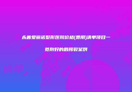 永善爱丽诺整形医院价格(费用)清单项目一览附好的唇腭裂案例