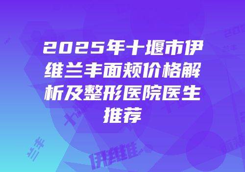 2025年十堰市伊维兰丰面颊价格解析及整形医院医生推荐