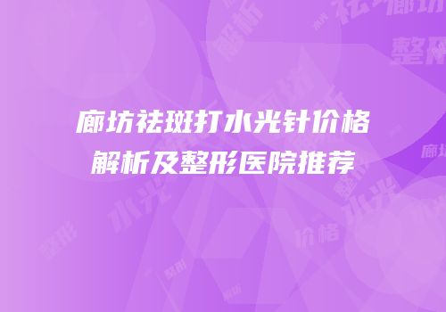 廊坊祛斑打水光针价格解析及整形医院推荐