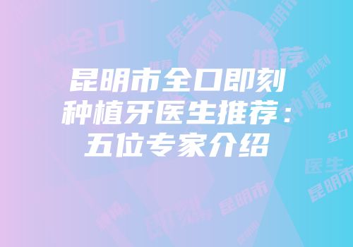 昆明市全口即刻种植牙医生推荐：五位专家介绍