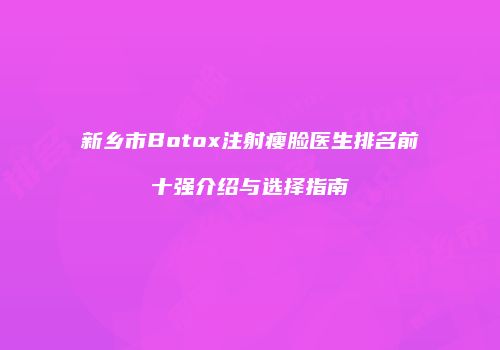 新乡市Botox注射瘦脸医生排名前十强介绍与选择指南