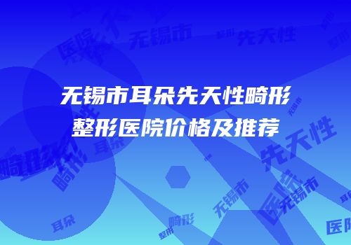 无锡市耳朵先天性畸形整形医院价格及推荐