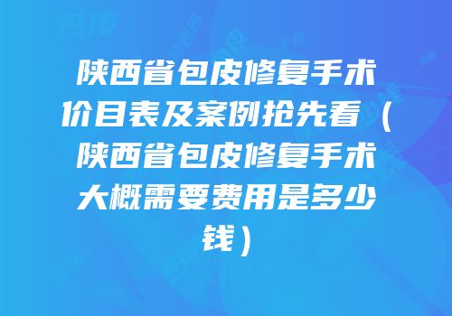 陕西省包皮修复手术价目表及案例抢先看（陕西省包皮修复手术大概需要费用是多少钱）