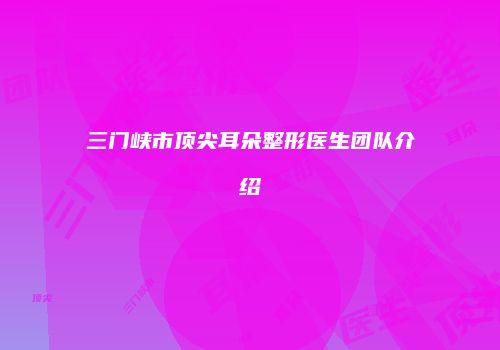 三门峡市顶尖耳朵整形医生团队介绍