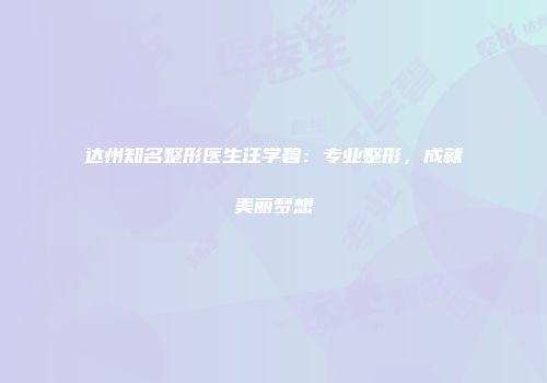 达州知名整形医生汪学碧：专业整形，成就美丽梦想