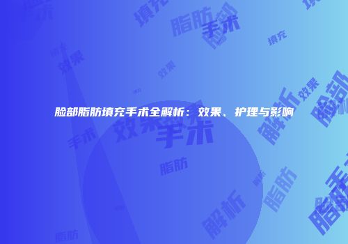 脸部脂肪填充手术全解析：效果、护理与影响
