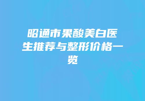 昭通市果酸美白医生推荐与整形价格一览