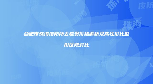 合肥市珠海皮防所去痘贵价格解析及高性价比整形医院对比