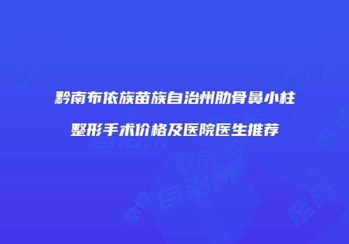 黔南布依族苗族自治州肋骨鼻小柱整形手术价格及医院医生推荐