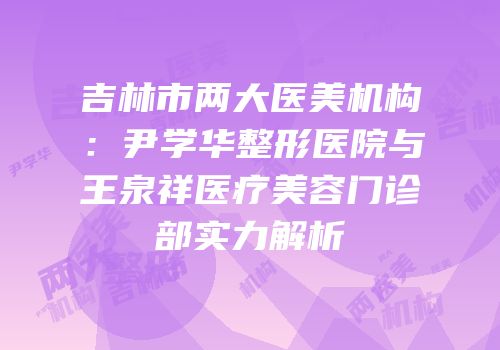 吉林市两大医美机构：尹学华整形医院与王泉祥医疗美容门诊部实力解析