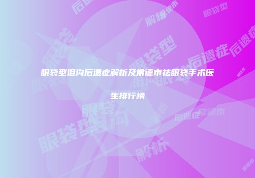 眼袋型泪沟后遗症解析及常德市祛眼袋手术医生排行榜