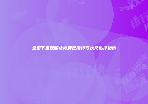 全国下垂双眼皮修复医院排行榜及选择指南