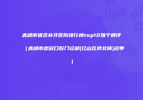赤峰市银汞补牙医院排行榜top10独个横评（赤峰市忠冠口腔门诊部(红山区桥北镇)名单）