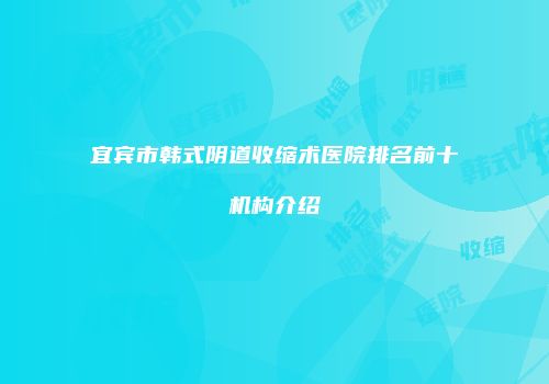 宜宾市韩式阴道收缩术医院排名前十机构介绍