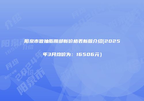 阳泉市做抽脂腹部新价格表新版介绍(2025年3月均价为：16506元）