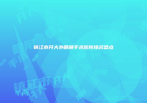 镇江市开大外眼角手术医院排名盘点