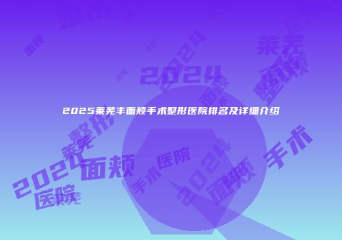 2025莱芜丰面颊手术整形医院排名及详细介绍