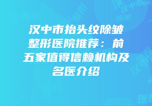 汉中市抬头纹除皱整形医院推荐：前五家值得信赖机构及名医介绍