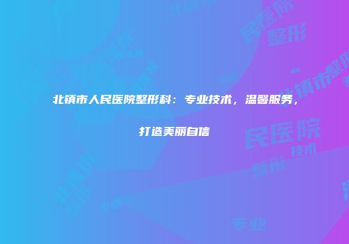 北镇市人民医院整形科：专业技术，温馨服务，打造美丽自信