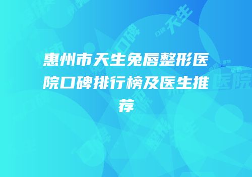 惠州市天生兔唇整形医院口碑排行榜及医生推荐