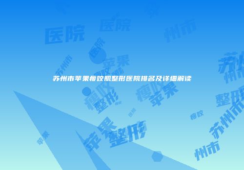 苏州市苹果瘦咬肌整形医院排名及详细解读