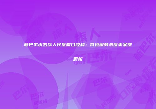新巴尔虎右旗人民医院口腔科：特色服务与医美案例解析