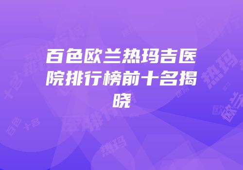 百色欧兰热玛吉医院排行榜前十名揭晓