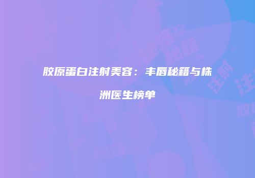 胶原蛋白注射美容：丰唇秘籍与株洲医生榜单