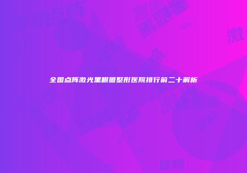 全国点阵激光黑眼圈整形医院排行前二十解析